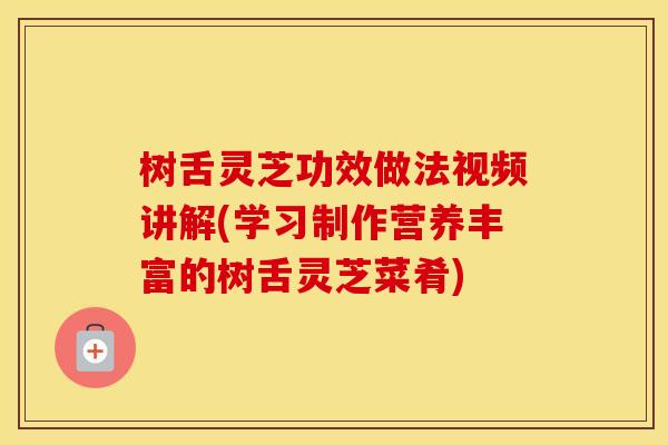 树舌灵芝功效做法视频讲解(学习制作营养丰富的树舌灵芝菜肴)