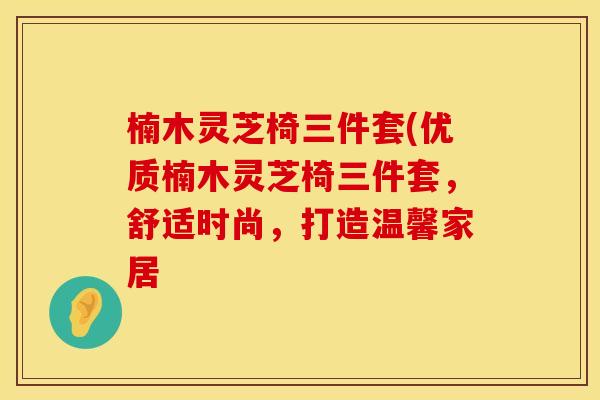 楠木灵芝椅三件套(优质楠木灵芝椅三件套，舒适时尚，打造温馨家居