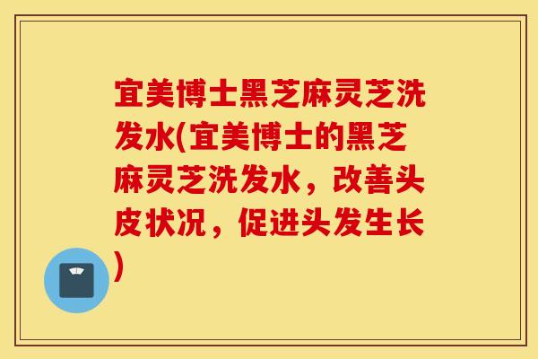 宜美博士黑芝麻灵芝洗发水(宜美博士的黑芝麻灵芝洗发水，改善头皮状况，促进头发生长)