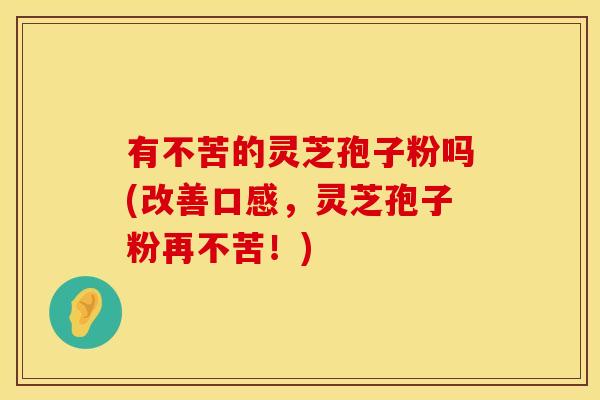 有不苦的灵芝孢子粉吗(改善口感，灵芝孢子粉再不苦！)