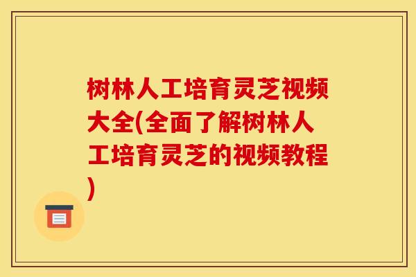 树林人工培育灵芝视频大全(全面了解树林人工培育灵芝的视频教程)
