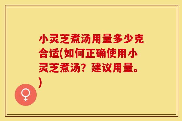 小灵芝煮汤用量多少克合适(如何正确使用小灵芝煮汤？建议用量。)