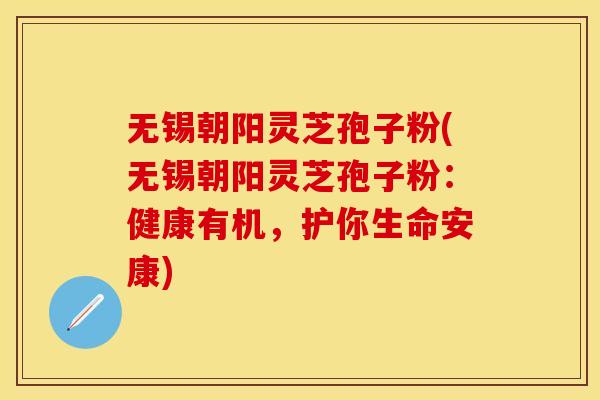 无锡朝阳灵芝孢子粉(无锡朝阳灵芝孢子粉：健康有机，护你生命安康)