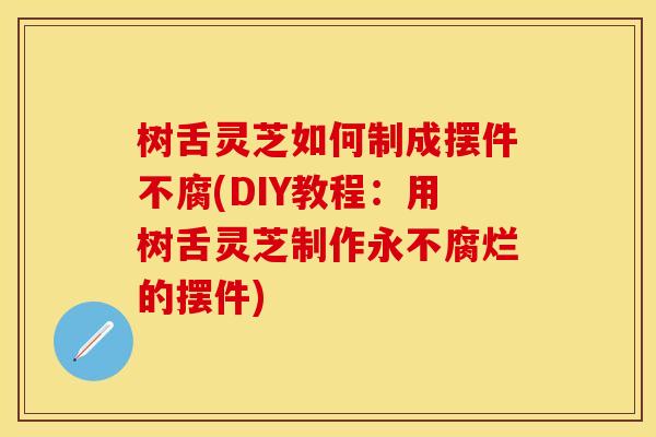 树舌灵芝如何制成摆件不腐(DIY教程：用树舌灵芝制作永不腐烂的摆件)