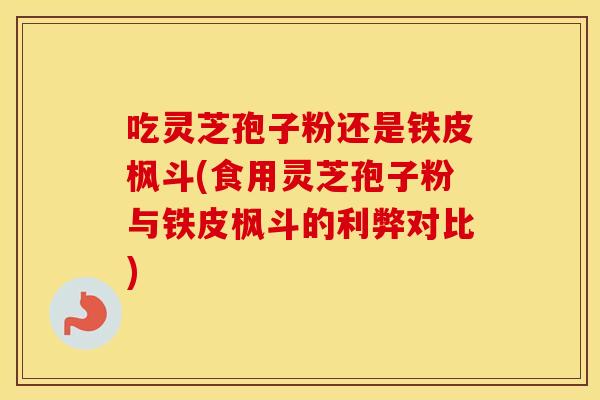 吃灵芝孢子粉还是铁皮枫斗(食用灵芝孢子粉与铁皮枫斗的利弊对比)