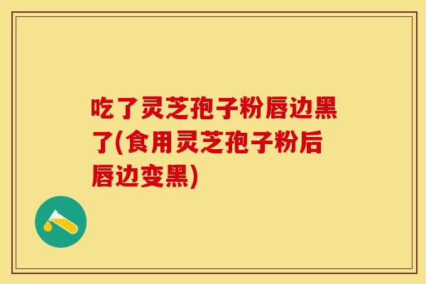 吃了灵芝孢子粉唇边黑了(食用灵芝孢子粉后唇边变黑)