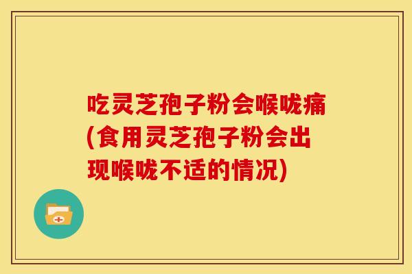 吃灵芝孢子粉会喉咙痛(食用灵芝孢子粉会出现喉咙不适的情况)