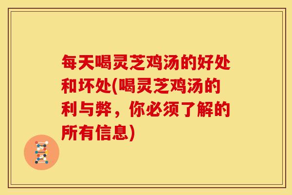 每天喝灵芝鸡汤的好处和坏处(喝灵芝鸡汤的利与弊，你必须了解的所有信息)