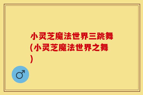 小灵芝魔法世界三跳舞(小灵芝魔法世界之舞)