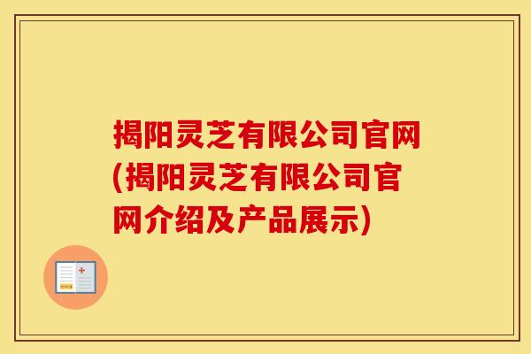 揭阳灵芝有限公司官网(揭阳灵芝有限公司官网介绍及产品展示)