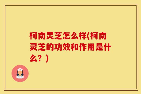 柯南灵芝怎么样(柯南灵芝的功效和作用是什么？)