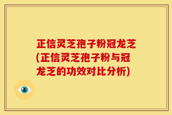 正信灵芝孢子粉冠龙芝(正信灵芝孢子粉与冠龙芝的功效对比分析)