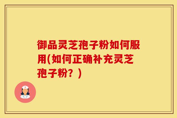 御品灵芝孢子粉如何服用(如何正确补充灵芝孢子粉？)