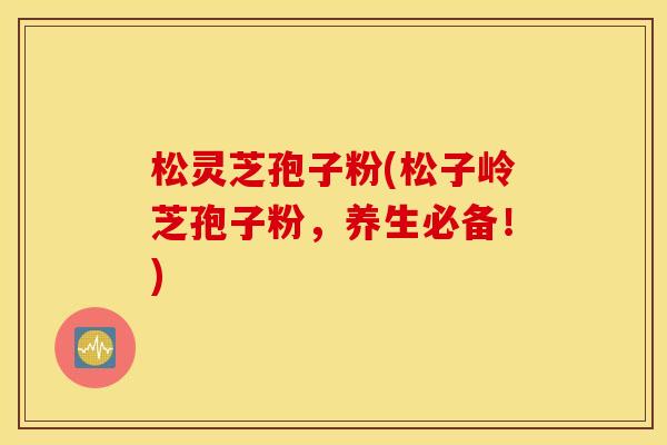 松灵芝孢子粉(松子岭芝孢子粉，养生必备！)