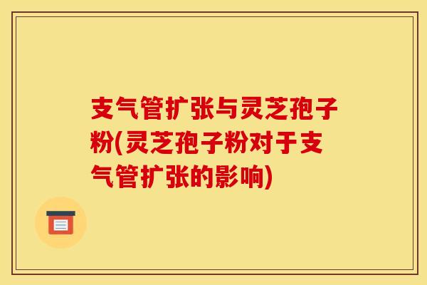 支气管扩张与灵芝孢子粉(灵芝孢子粉对于支气管扩张的影响) 支气管扩张与灵芝孢子粉(灵芝孢子粉对于支气管扩张的影响)