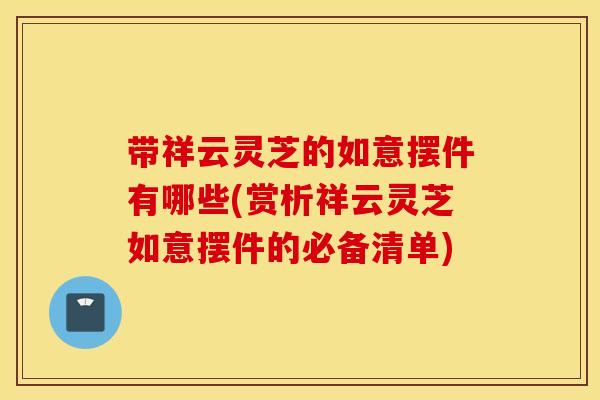 带祥云灵芝的如意摆件有哪些(赏析祥云灵芝如意摆件的必备清单)