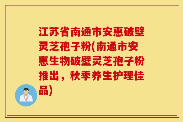 江苏省南通市安惠破壁灵芝孢子粉(南通市安惠生物破壁灵芝孢子粉推出，秋季养生护理佳品)