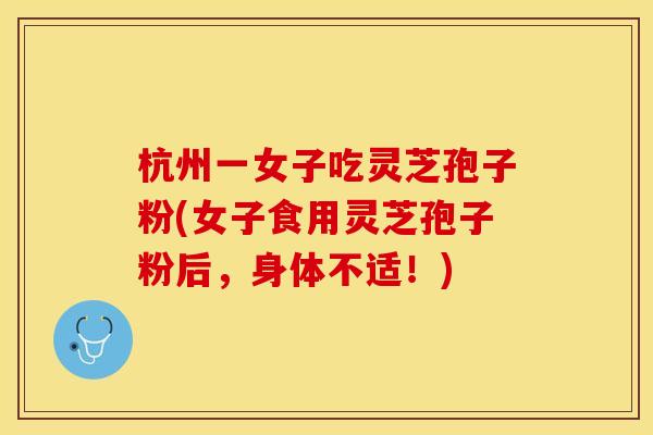 杭州一女子吃灵芝孢子粉(女子食用灵芝孢子粉后，身体不适！)
