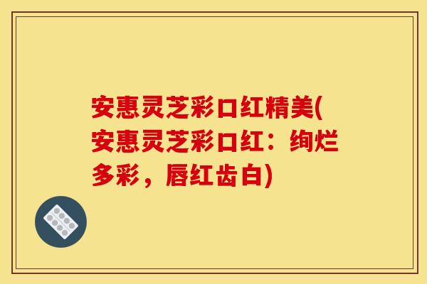安惠灵芝彩口红精美(安惠灵芝彩口红：绚烂多彩，唇红齿白)