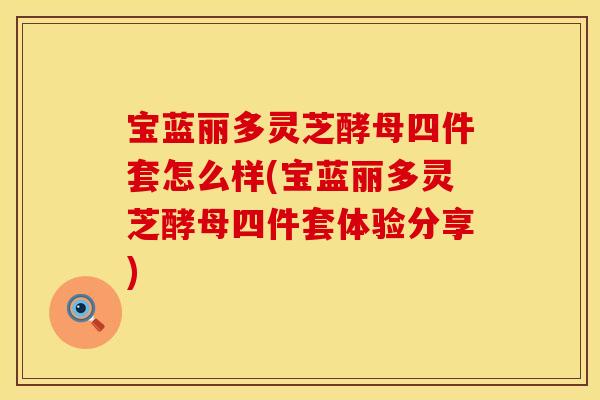 宝蓝丽多灵芝酵母四件套怎么样(宝蓝丽多灵芝酵母四件套体验分享)