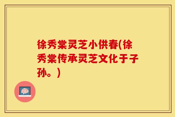 徐秀棠灵芝小供春(徐秀棠传承灵芝文化于子孙。) 徐秀棠灵芝小供春(徐秀棠传承灵芝文化于子孙。)