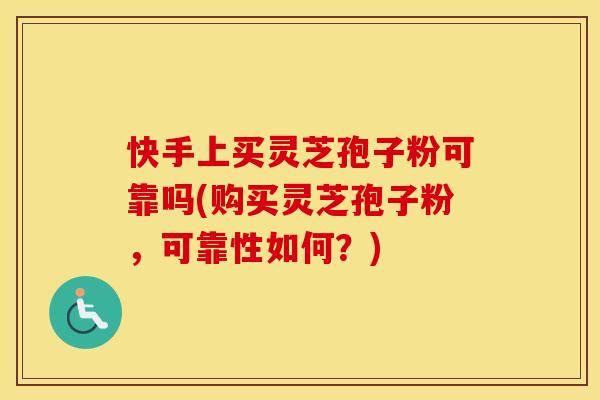 快手上买灵芝孢子粉可靠吗(购买灵芝孢子粉，可靠性如何？)