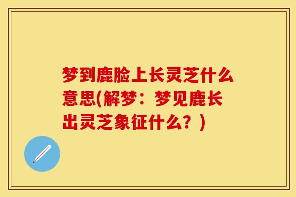 梦到鹿脸上长灵芝什么意思(解梦：梦见鹿长出灵芝象征什么？)