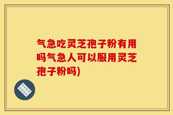 气急吃灵芝孢子粉有用吗气急人可以服用灵芝孢子粉吗)