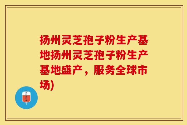 扬州灵芝孢子粉生产基地扬州灵芝孢子粉生产基地盛产，服务全球市场)