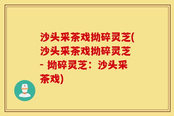 沙头采茶戏拗碎灵芝(沙头采茶戏拗碎灵芝 - 拗碎灵芝：沙头采茶戏)
