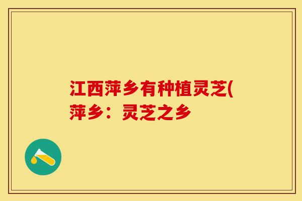 江西萍乡有种植灵芝(萍乡：灵芝之乡