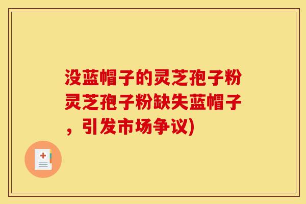 没蓝帽子的灵芝孢子粉灵芝孢子粉缺失蓝帽子，引发市场争议)