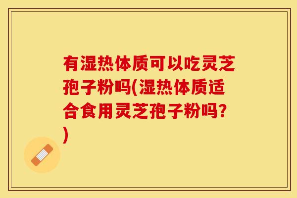 有湿热体质可以吃灵芝孢子粉吗(湿热体质适合食用灵芝孢子粉吗？)