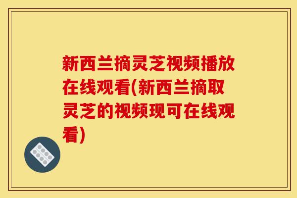 新西兰摘灵芝视频播放在线观看(新西兰摘取灵芝的视频现可在线观看)