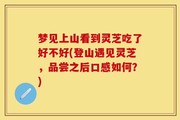 梦见上山看到灵芝吃了好不好(登山遇见灵芝，品尝之后口感如何？)