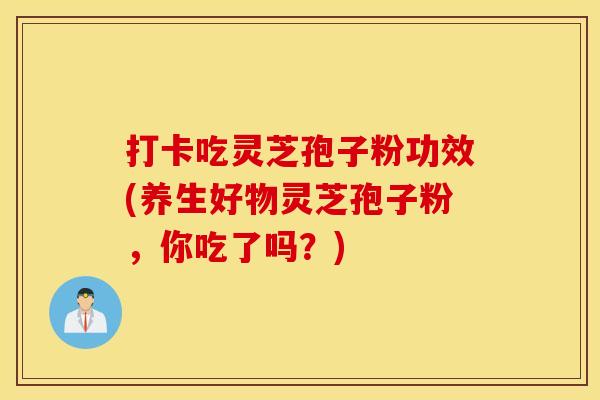 打卡吃灵芝孢子粉功效(养生好物灵芝孢子粉，你吃了吗？)