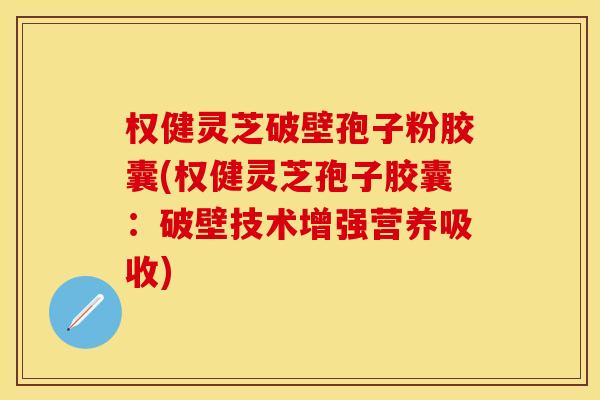 权健灵芝破壁孢子粉胶囊(权健灵芝孢子胶囊：破壁技术增强营养吸收)