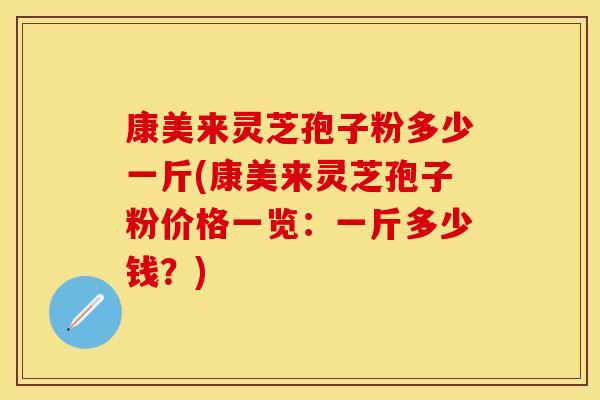 康美来灵芝孢子粉多少一斤(康美来灵芝孢子粉价格一览：一斤多少钱？)