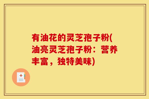 有油花的灵芝孢子粉(油亮灵芝孢子粉：营养丰富，独特美味)