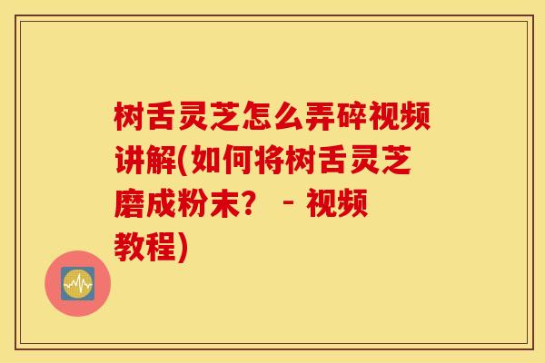 树舌灵芝怎么弄碎视频讲解(如何将树舌灵芝磨成粉末？ - 视频教程)