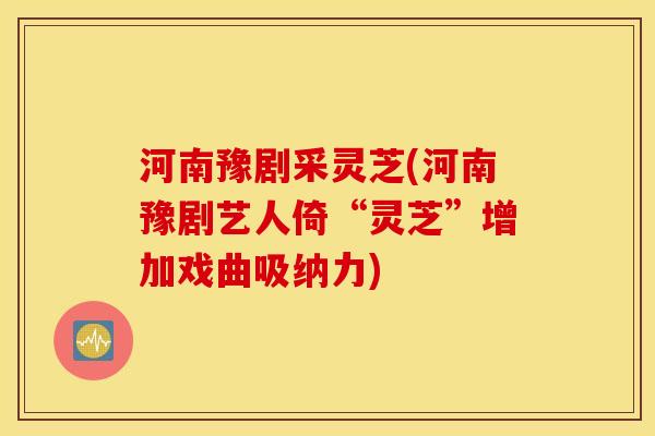 河南豫剧采灵芝(河南豫剧艺人倚“灵芝”增加戏曲吸纳力)