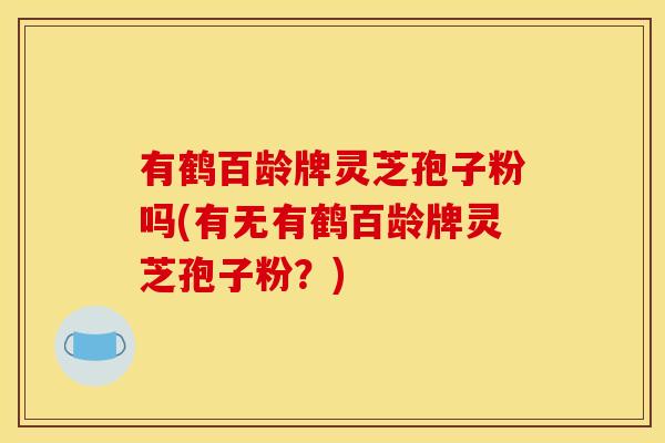 有鹤百龄牌灵芝孢子粉吗(有无有鹤百龄牌灵芝孢子粉?) 有鹤百龄牌灵芝孢子粉吗(有无有鹤百龄牌灵芝孢子粉?)