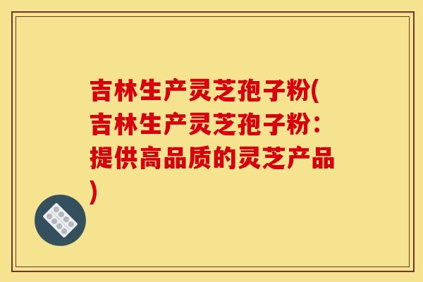 吉林生产灵芝孢子粉(吉林生产灵芝孢子粉:提供高品质的灵芝产品) 吉林生产灵芝孢子粉(吉林生产灵芝孢子粉:提供高品质的灵芝产品)