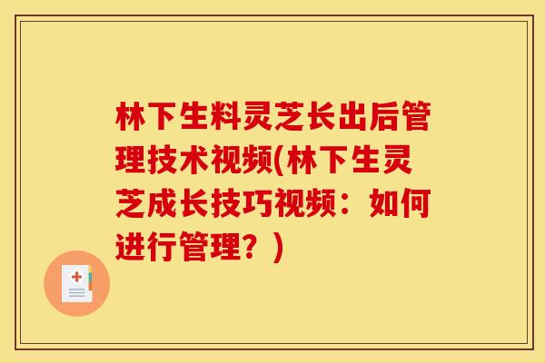 林下生料灵芝长出后管理技术视频(林下生灵芝成长技巧视频：如何进行管理？)