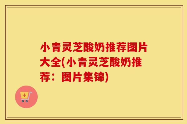 小青灵芝酸奶推荐图片大全(小青灵芝酸奶推荐：图片集锦)