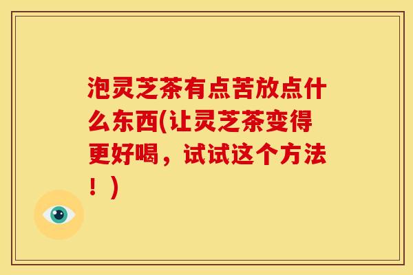 泡灵芝茶有点苦放点什么东西(让灵芝茶变得更好喝,试试这个方法!) 泡灵芝茶有点苦放点什么东西(让灵芝茶变得更好喝,试试这个方法!)