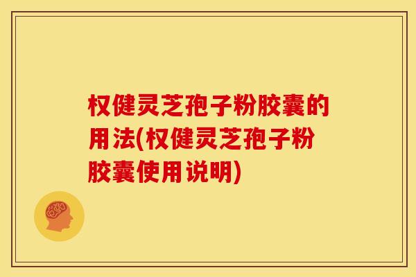权健灵芝孢子粉胶囊的用法(权健灵芝孢子粉胶囊使用说明)