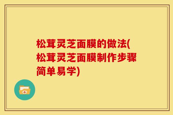 松茸灵芝面膜的做法(松茸灵芝面膜制作步骤简单易学)
