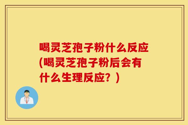 喝灵芝孢子粉什么反应(喝灵芝孢子粉后会有什么生理反应？)