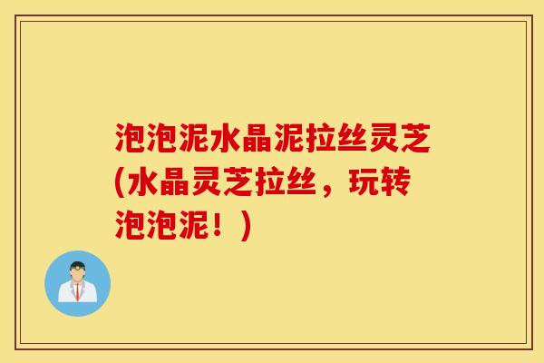 泡泡泥水晶泥拉丝灵芝(水晶灵芝拉丝，玩转泡泡泥！)
